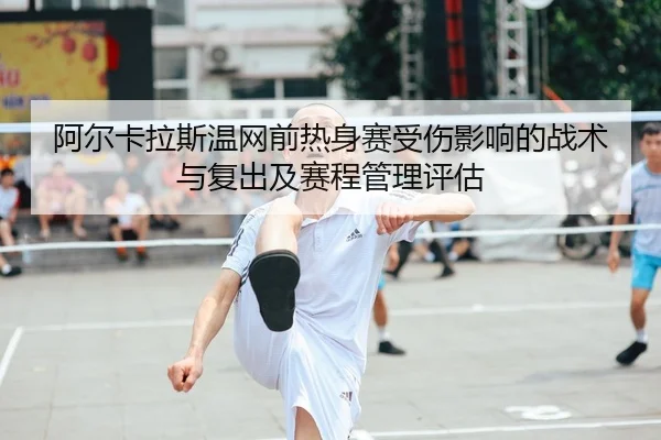 阿尔卡拉斯温网前热身赛受伤影响的战术与复出及赛程管理评估
