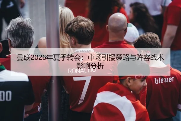 曼联2026年夏季转会：中场引援策略与阵容战术影响分析