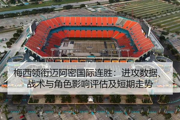 梅西领衔迈阿密国际连胜：进攻数据、战术与角色影响评估及短期走势